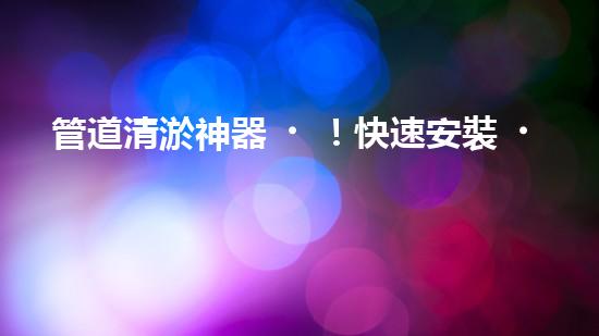 管道清淤神器！快速安裝，輕松解決水管堵塞難題！